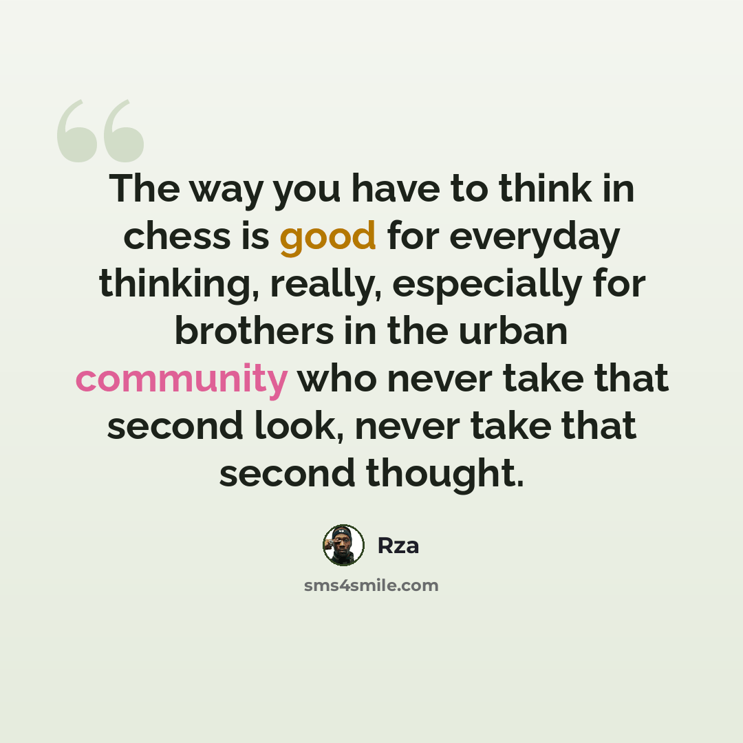 “The way you have to think in chess is good for everyday thinking, really, especially for brothers in the urban community who never take that second look, never take that second thought.” quote by Rza