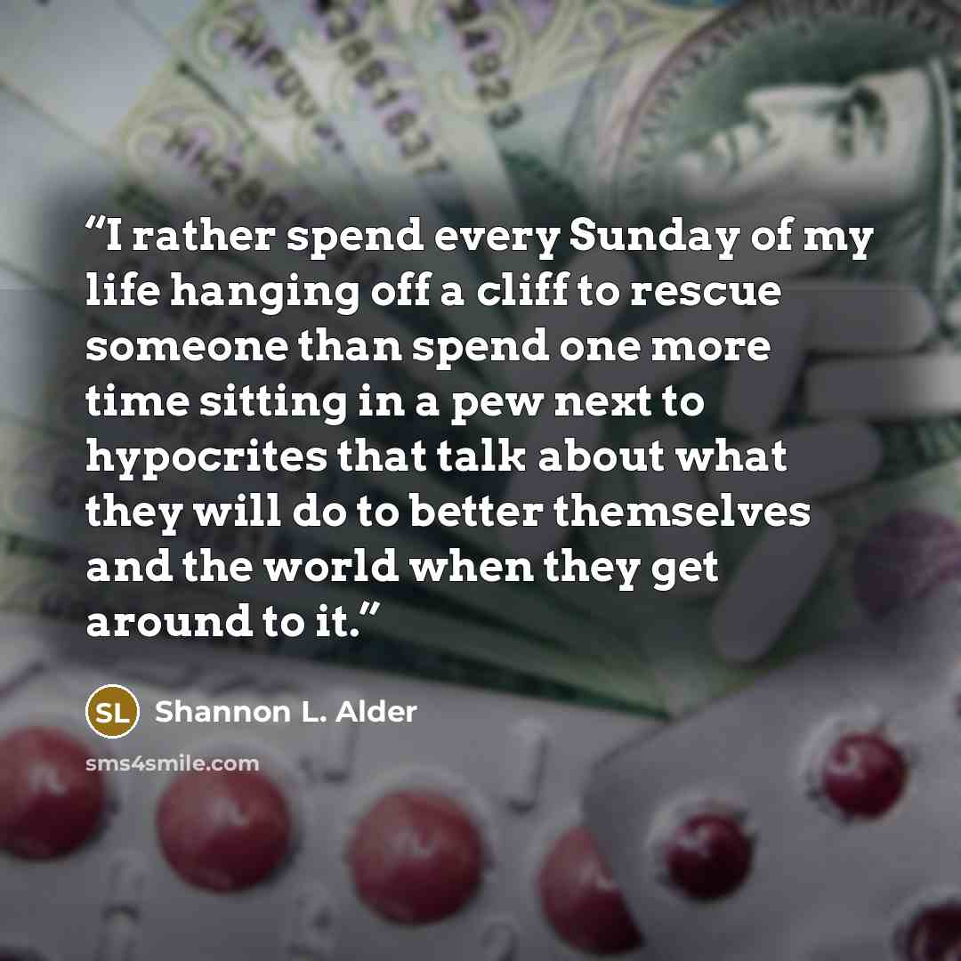 “I rather spend every Sunday of my life hanging off a cliff to rescue someone than spend one more time sitting in a pew next to hypocrites that talk about what they will do to better themselves and the world when they get around to it.” quote by Shannon L. Alder
