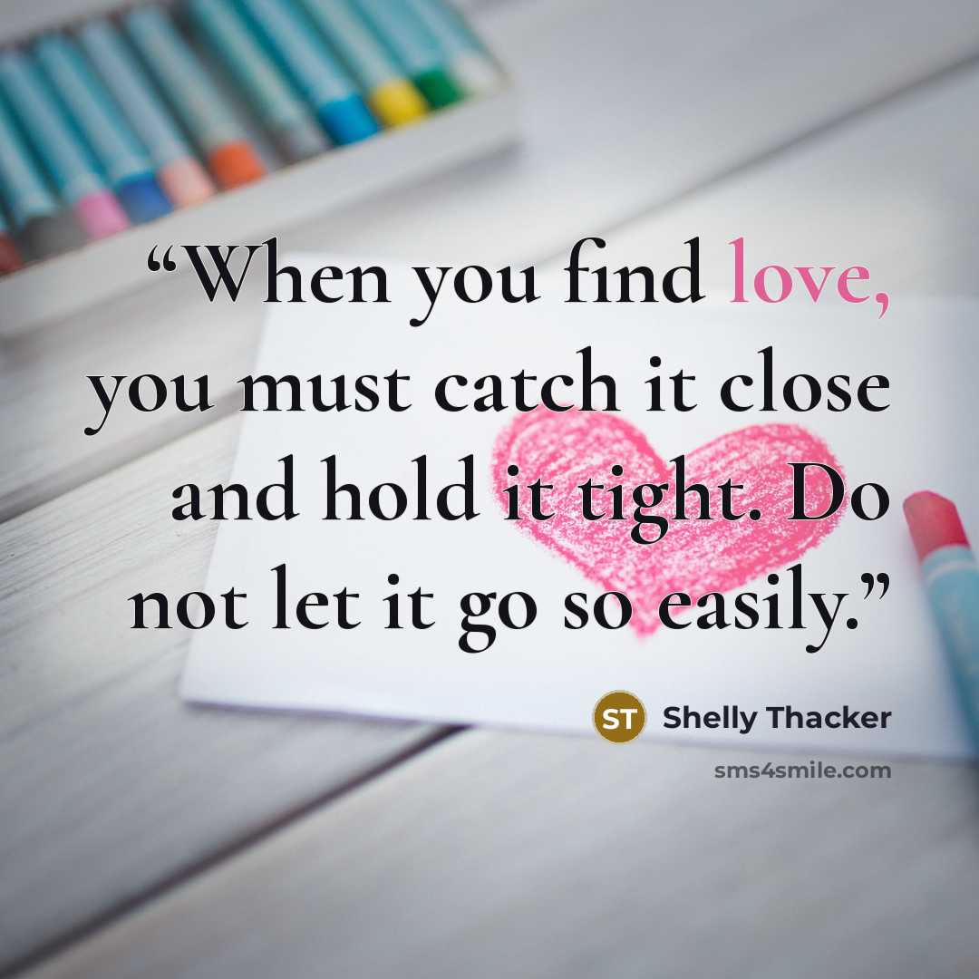 “When you find love, you must catch it close and hold it tight. Do not let it go so easily.” quote by Shelly Thacker