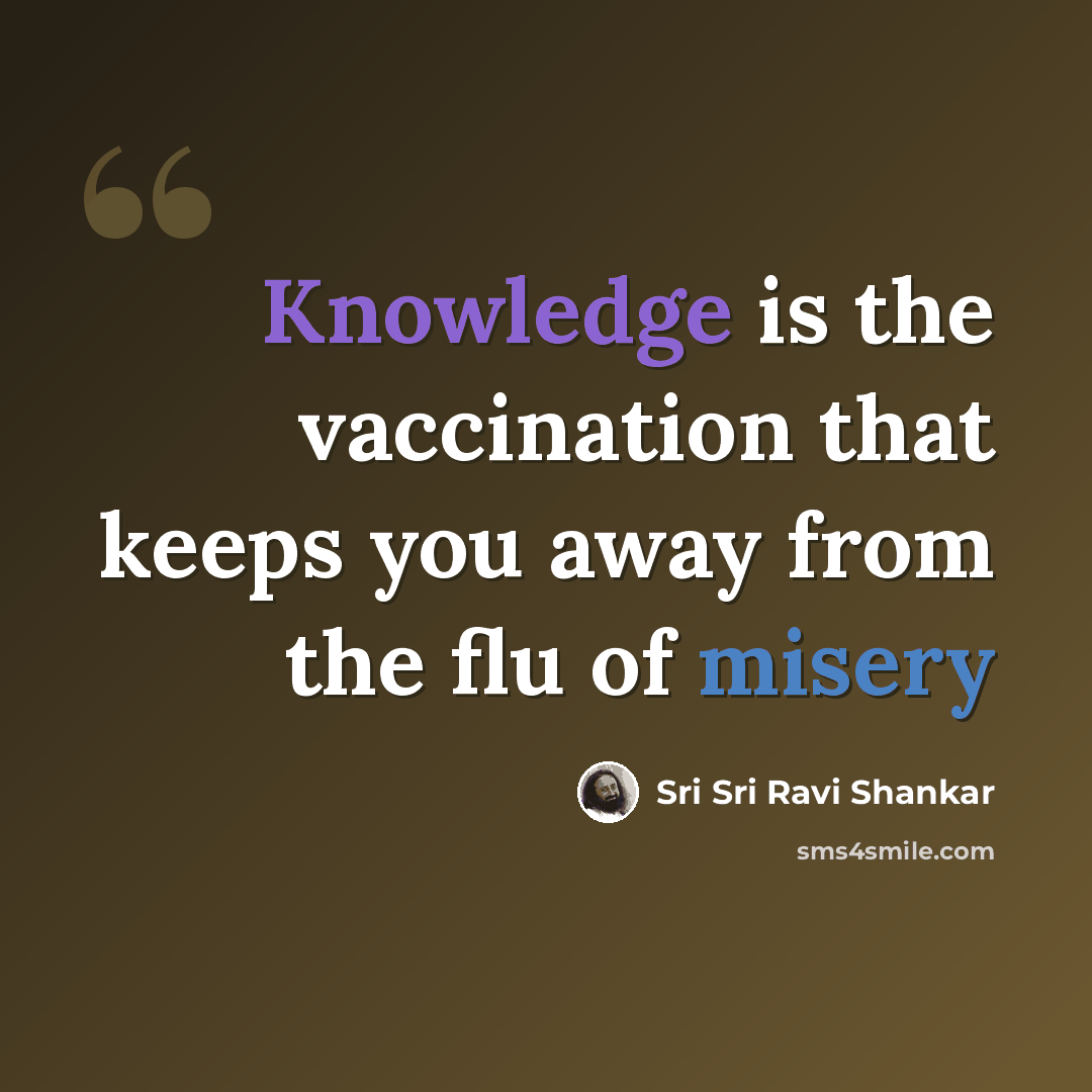 “Knowledge is the vaccination that keeps you away from the flu of misery” quote by Sri Sri Ravi Shankar