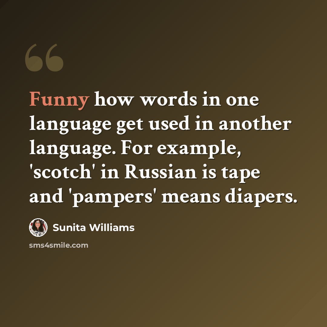 “Funny how words in one language get used in another language. For example, 'scotch' in Russian is tape and 'pampers' means diapers.” quote by Sunita Williams