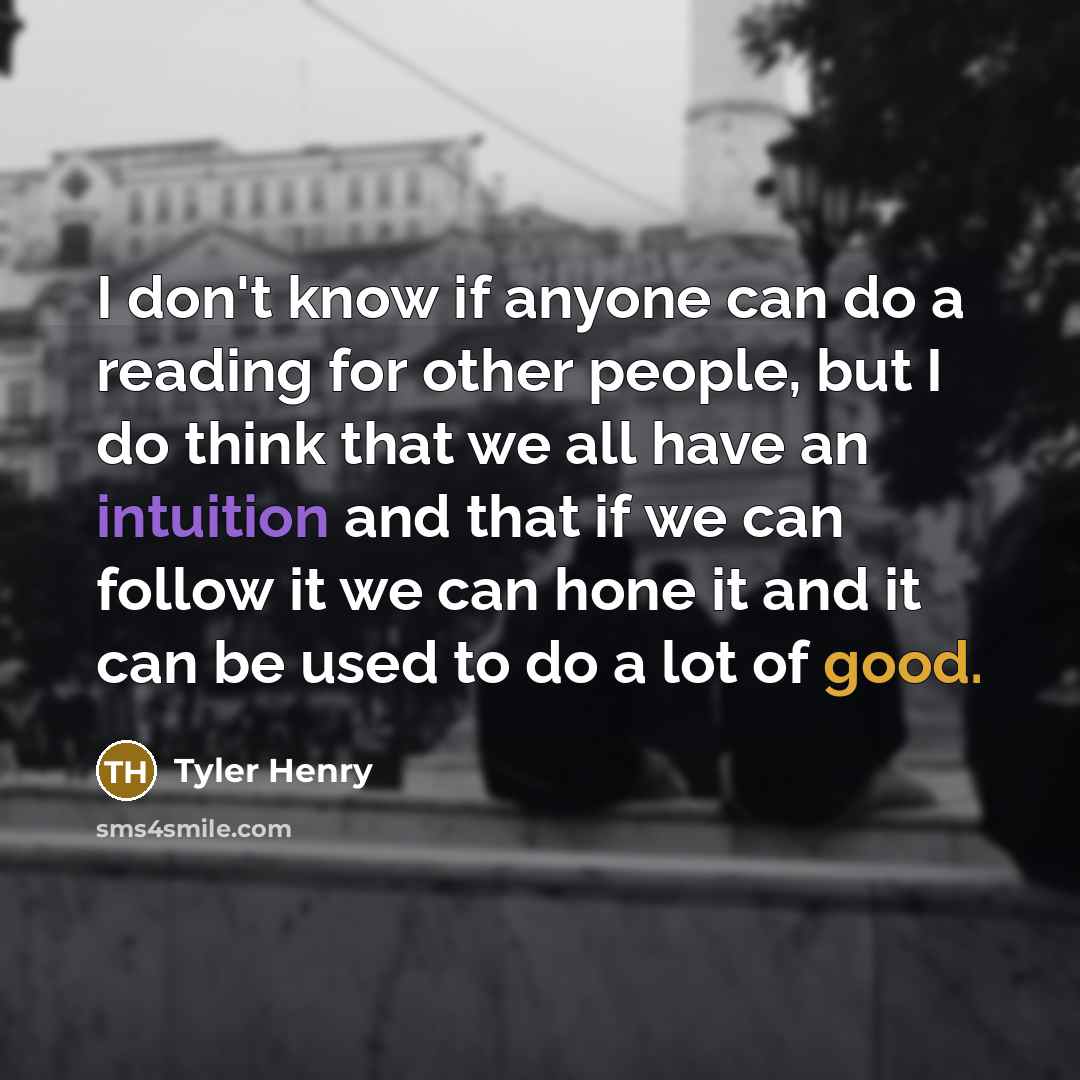 “I don't know if anyone can do a reading for other people, but I do think that we all have an intuition and that if we can follow it we can hone it and it can be used to do a lot of good.” quote by Tyler Henry