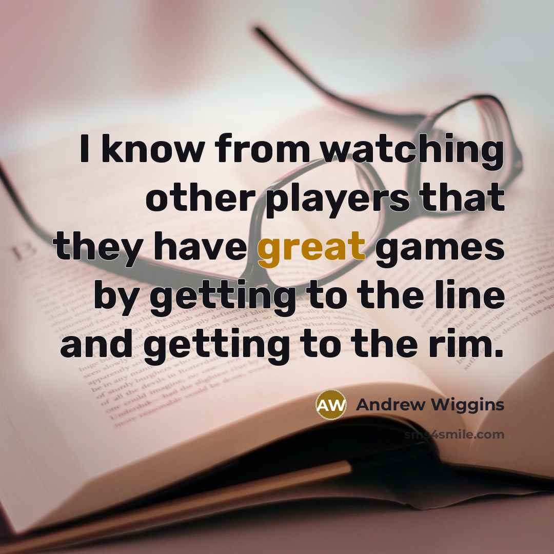 “I know from watching other players that they have great games by getting to the line and getting to the rim.” quote by Andrew Wiggins