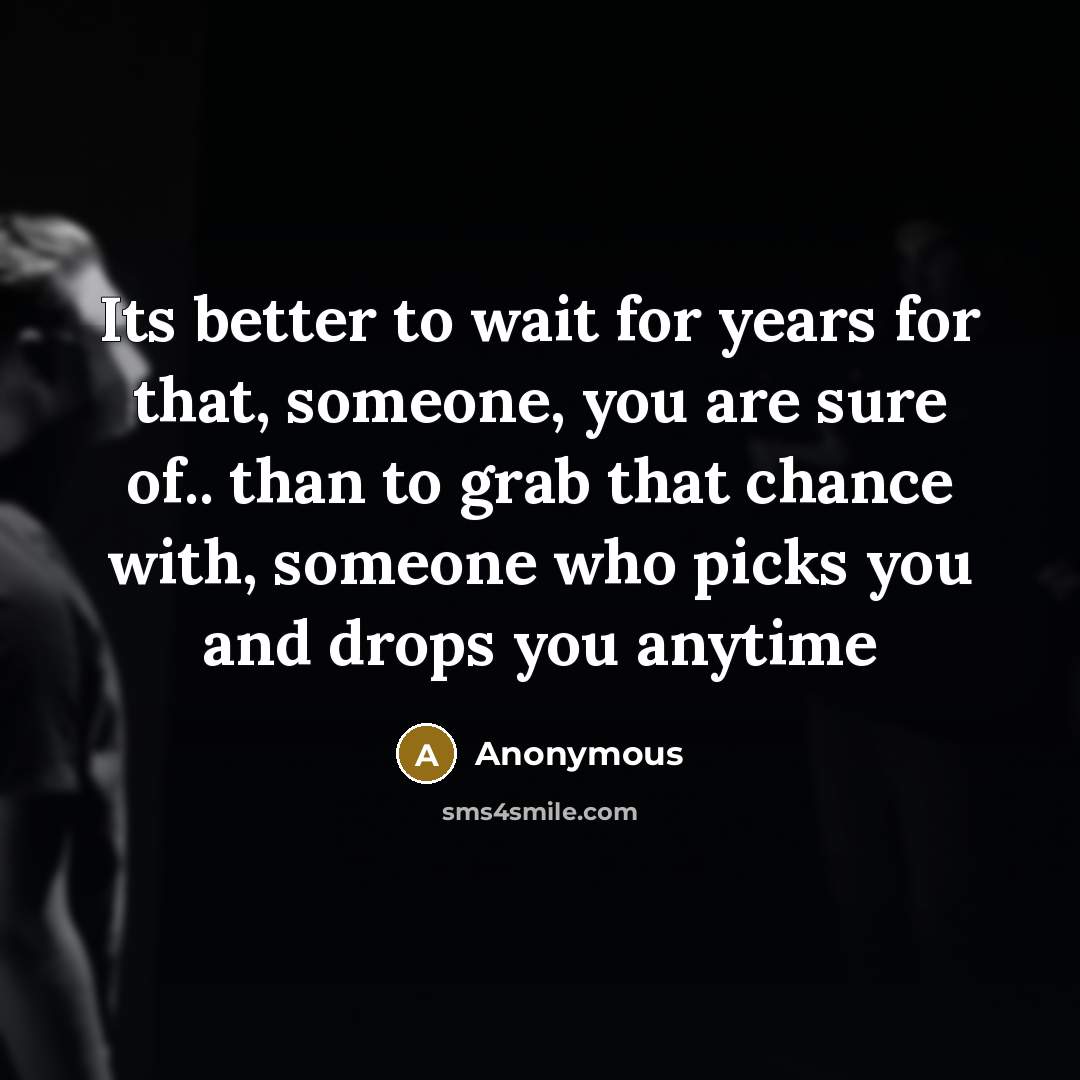 “Its better to wait for years for that, someone, you are sure of.. than to grab that chance with, someone who picks you and drops you anytime” quote by Anonymous