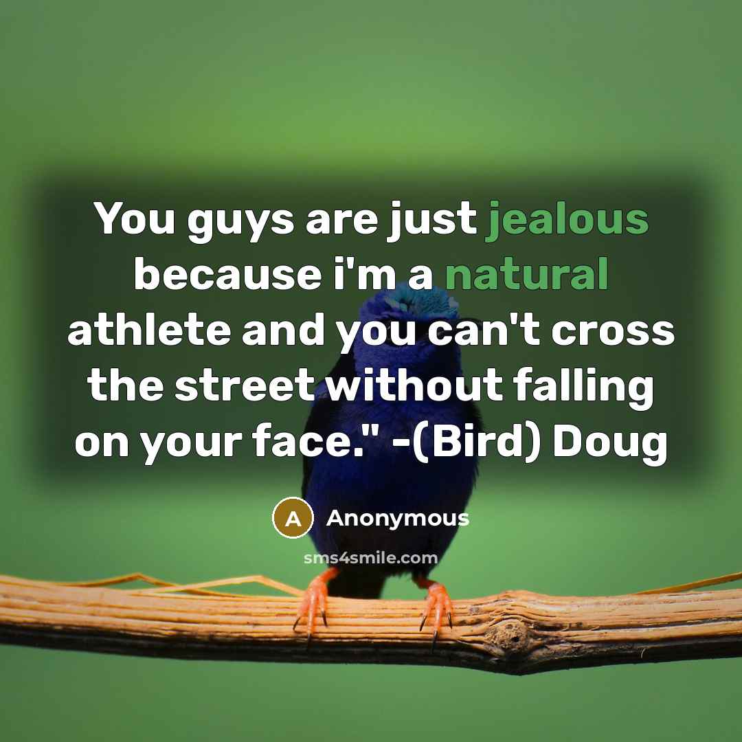 “You guys are just jealous because i'm a natural athlete and you can't cross the street without falling on your face." -(Bird) Doug” quote by Anonymous