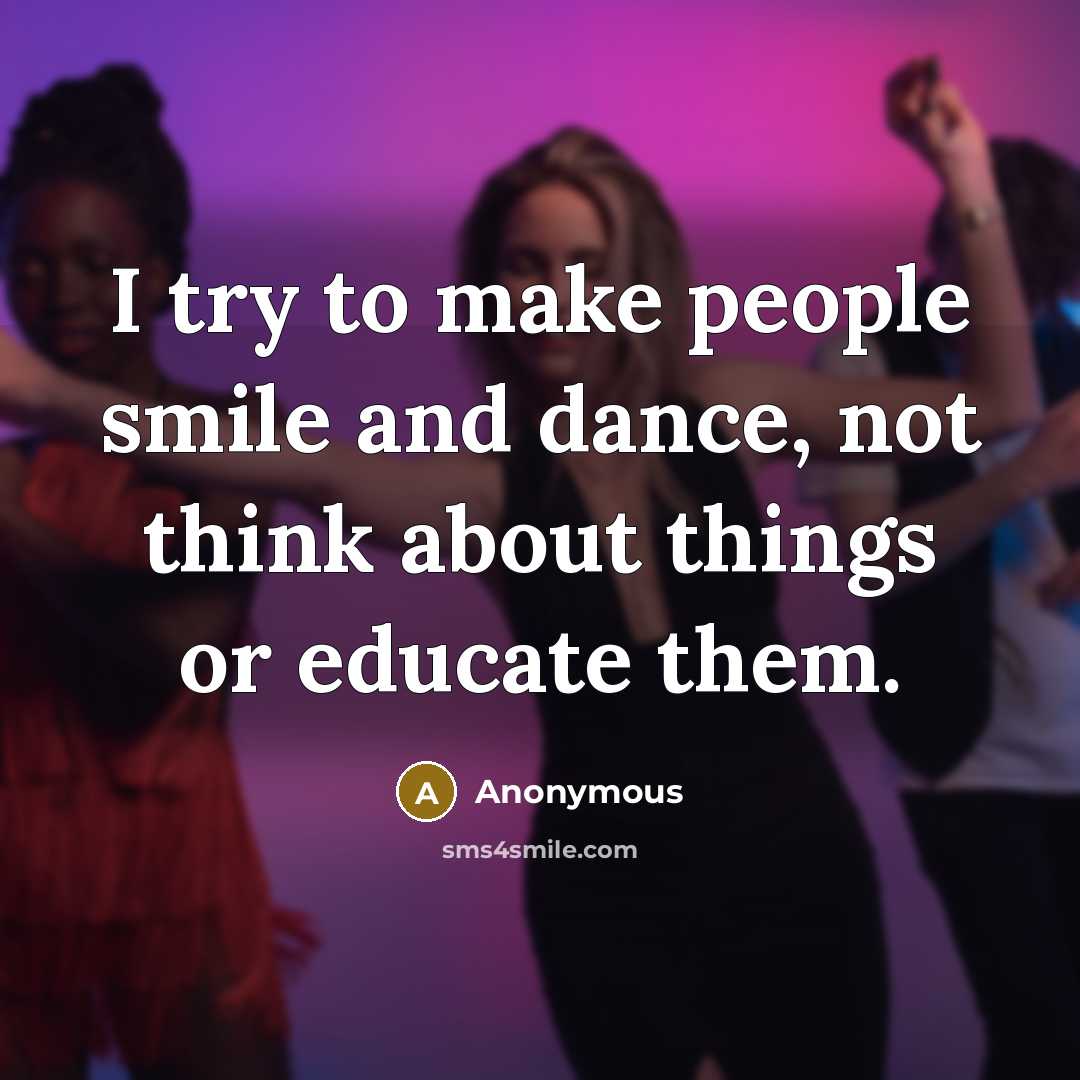 “I try to make people smile and dance, not think about things or educate them.” quote by Anonymous