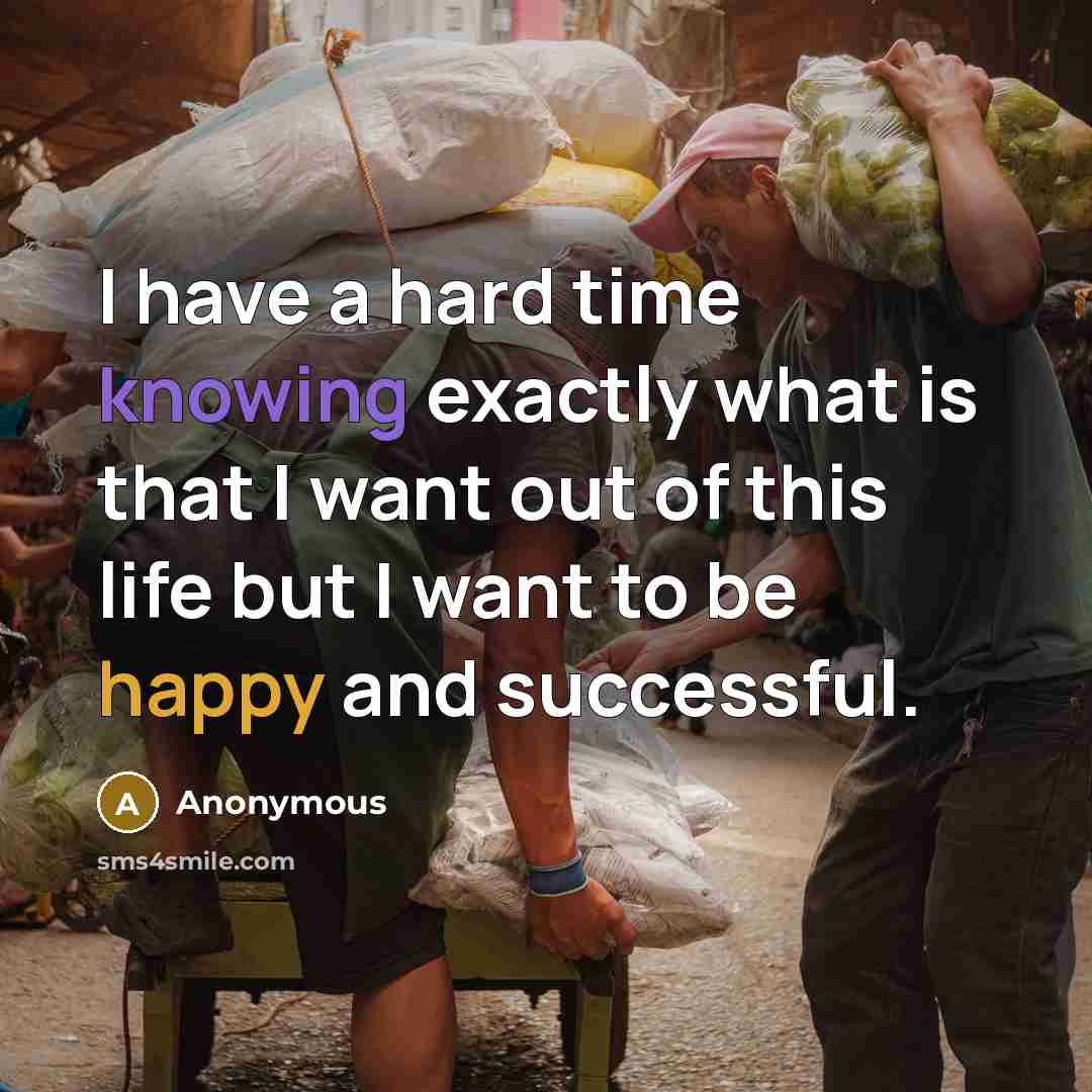 “I have a hard time knowing exactly what is that I want out of this life but I want to be happy and successful.” quote by Anonymous