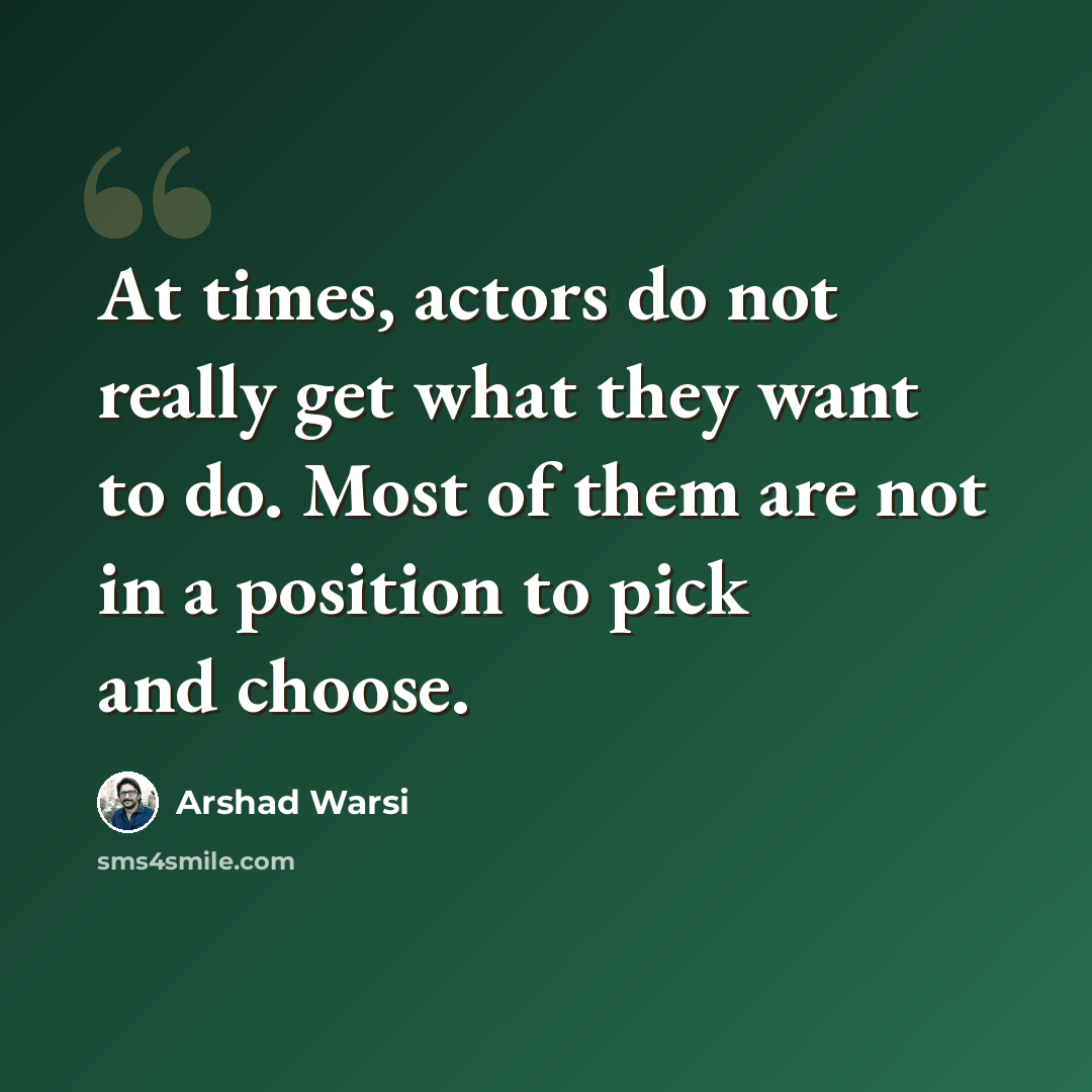 “At times, actors do not really get what they want to do. Most of them are not in a position to pick and choose.” quote by Arshad Warsi
