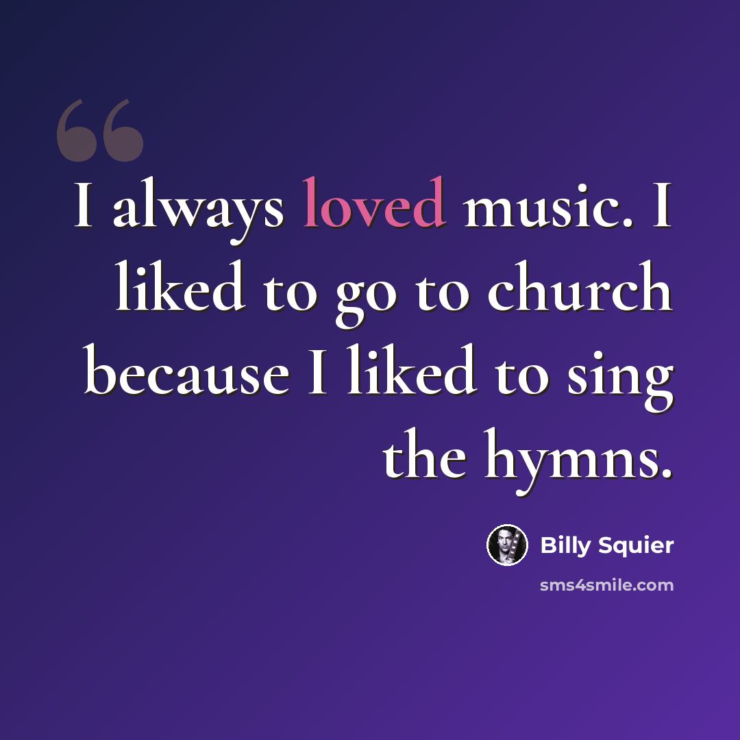 “I always loved music. I liked to go to church because I liked to sing the hymns.” quote by Billy Squier