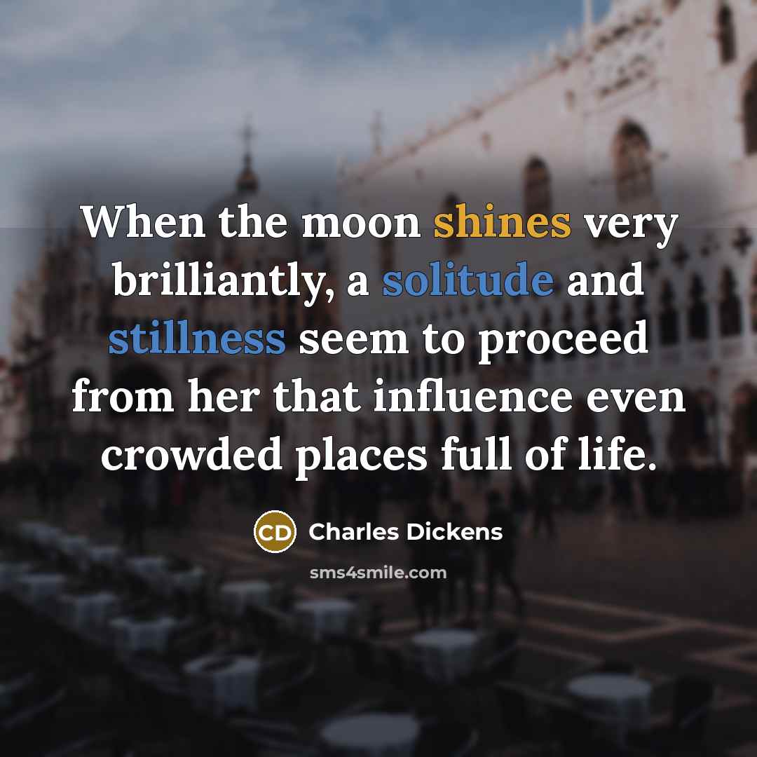 “When the moon shines very brilliantly, a solitude and stillness seem to proceed from her that influence even crowded places full of life.” quote by Charles Dickens
