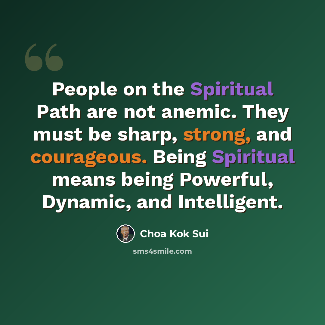 “People on the Spiritual Path are not anemic. They must be sharp, strong, and courageous. Being Spiritual means being Powerful, Dynamic, and Intelligent.” quote by Choa Kok Sui