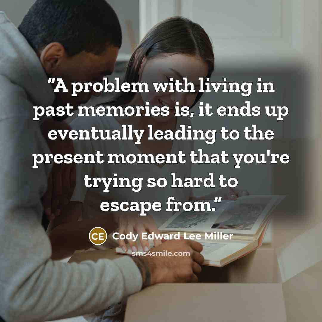 “A problem with living in past memories is, it ends up eventually leading to the present moment that you're trying so hard to escape from.” quote by Cody Edward Lee Miller