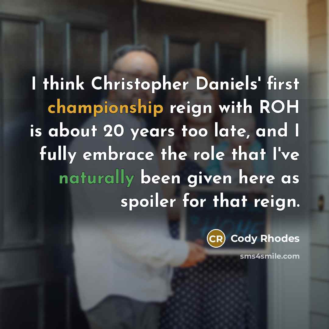 “I think Christopher Daniels' first championship reign with ROH is about 20 years too late, and I fully embrace the role that I've naturally been given here as spoiler for that reign.” quote by Cody Rhodes