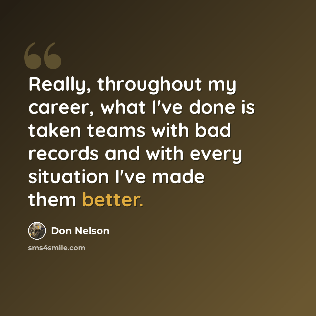 “Really, throughout my career, what I've done is taken teams with bad records and with every situation I've made them better.” quote by Don Nelson