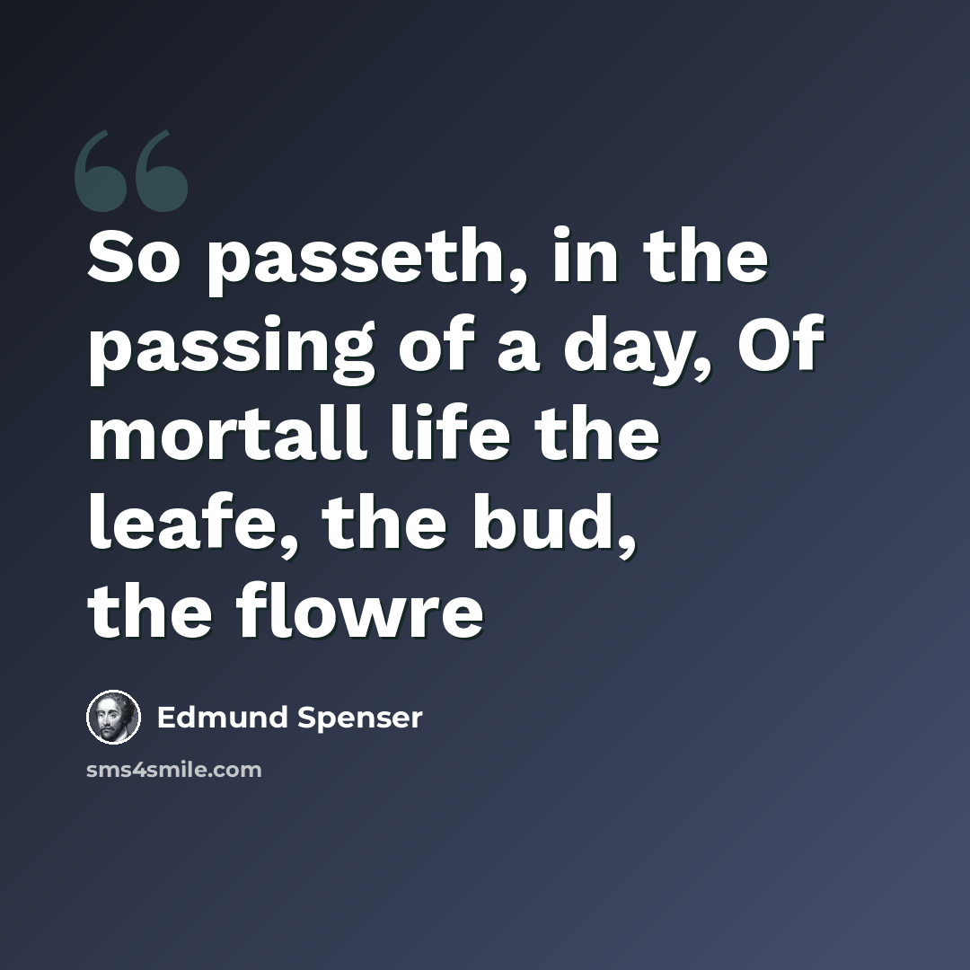 “So passeth, in the passing of a day, Of mortall life the leafe, the bud, the flowre” quote by Edmund Spenser