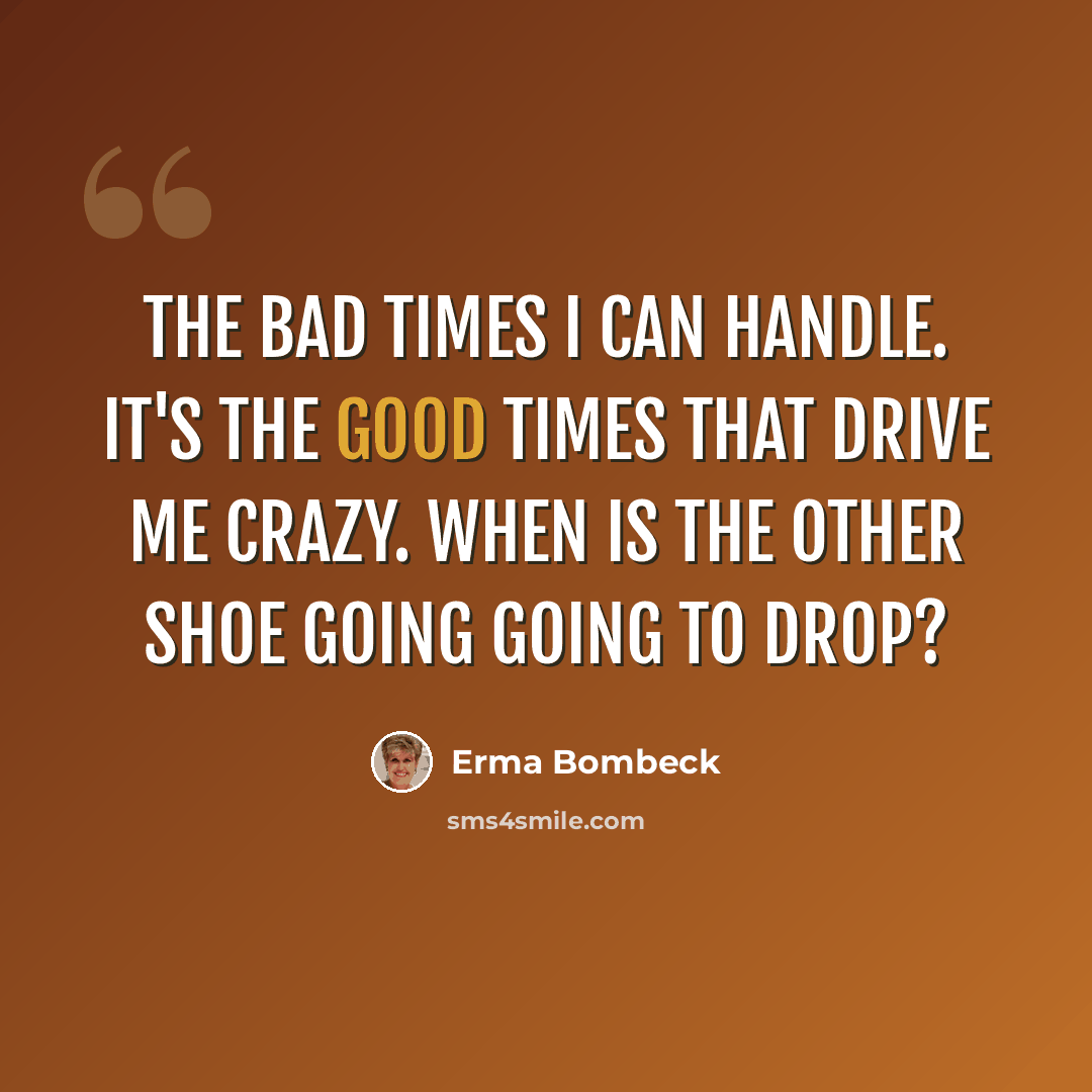 “The bad times I can handle. It's the good times that drive me crazy. When is the other shoe going going to drop?” quote by Erma Bombeck