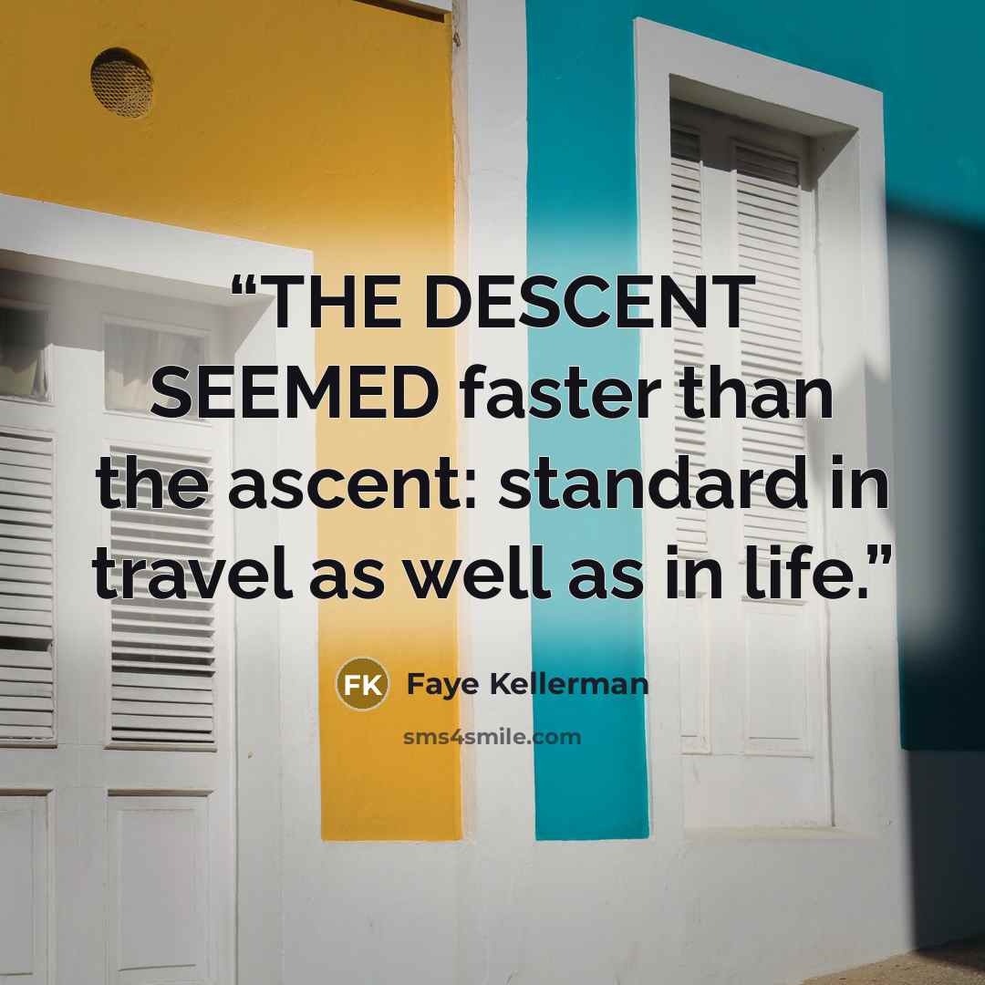 “THE DESCENT SEEMED faster than the ascent: standard in travel as well as in life.” quote by Faye Kellerman
