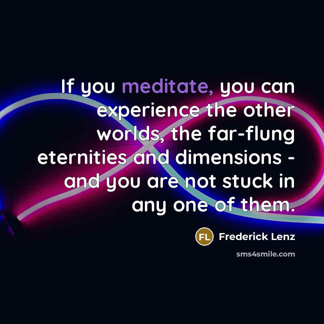 “If you meditate, you can experience the other worlds, the far-flung eternities and dimensions - and you are not stuck in any one of them.” quote by Frederick Lenz