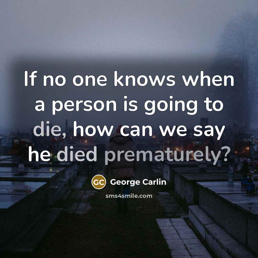 “If no one knows when a person is going to die, how can we say he died prematurely?” quote by George Carlin