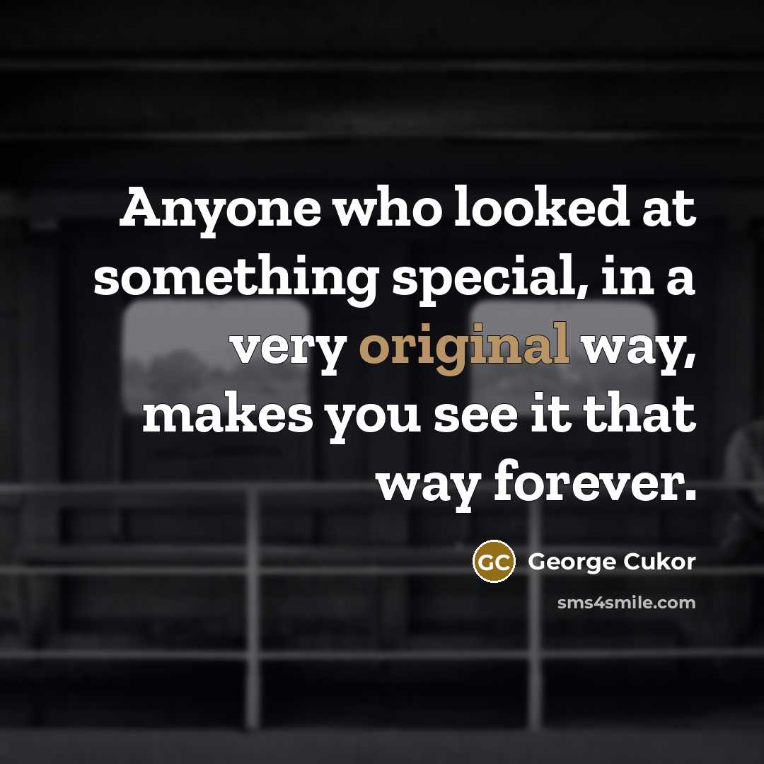 “Anyone who looked at something special, in a very original way, makes you see it that way forever.” quote by George Cukor