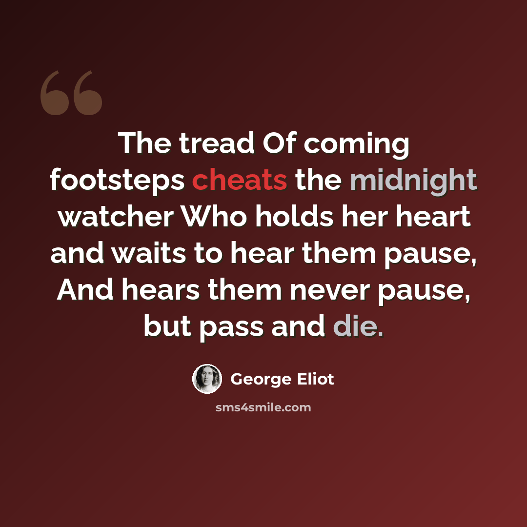 “The tread Of coming footsteps cheats the midnight watcher Who holds her heart and waits to hear them pause, And hears them never pause, but pass and die.” quote by George Eliot