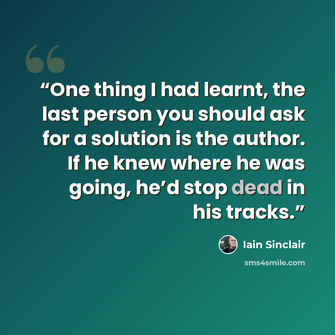 “One thing I had learnt, the last person you should ask for a solution is the author. If he knew where he was going, he’d stop dead in his tracks.” quote by Iain Sinclair