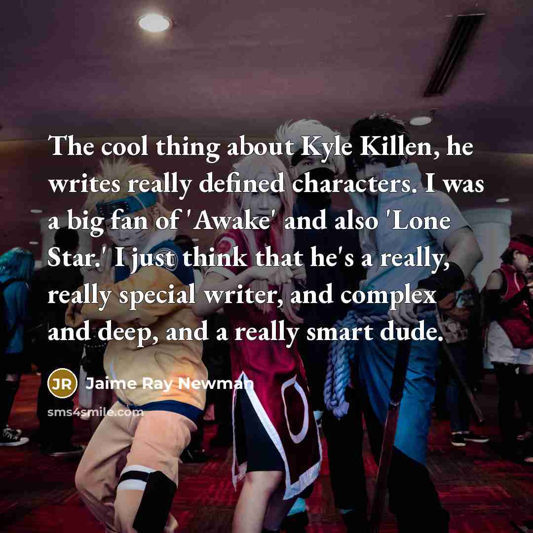 “The cool thing about Kyle Killen, he writes really defined characters. I was a big fan of 'Awake' and also 'Lone Star.' I just think that he's a really, really special writer, and complex and deep, and a really smart dude.” quote by Jaime Ray Newman