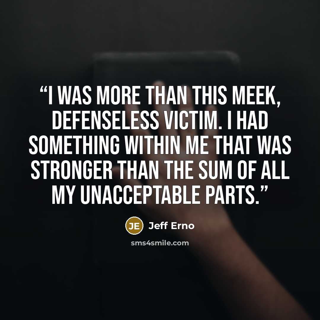 “I was more than this meek, defenseless victim. I had something within me that was stronger than the sum of all my unacceptable parts.” quote by Jeff Erno