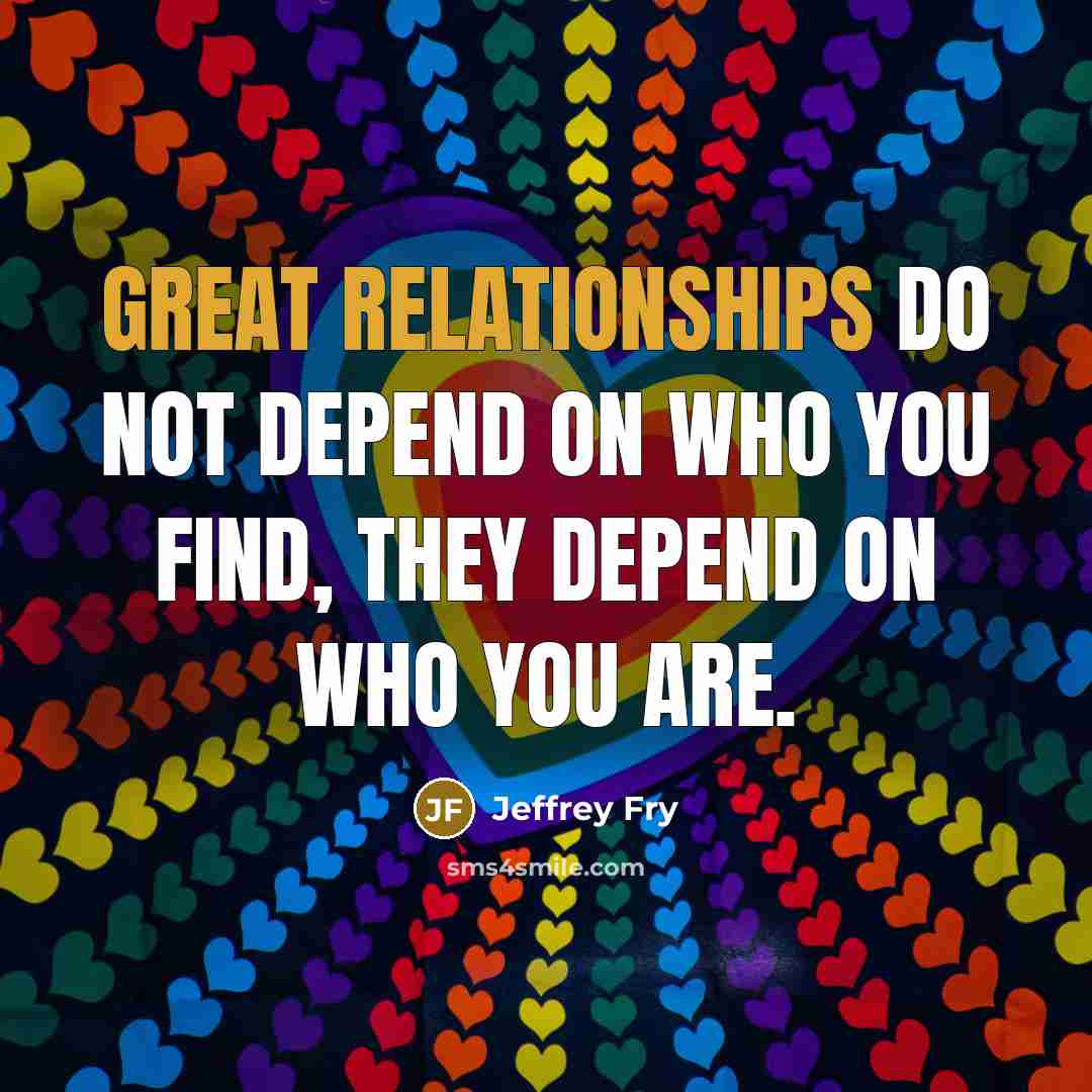“Great relationships do not depend on who you find, they depend on who you are.” quote by Jeffrey Fry