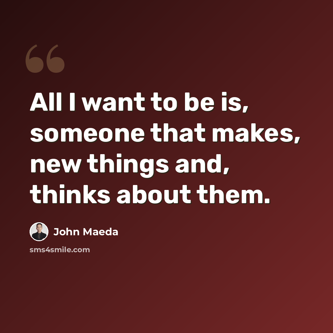 “All I want to be is, someone that makes, new things and, thinks about them.” quote by John Maeda