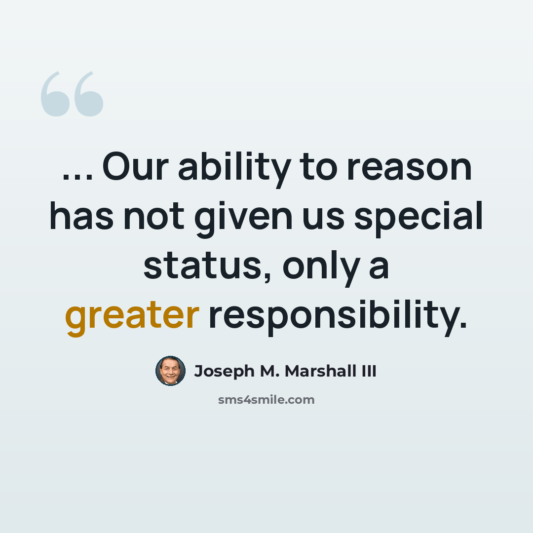 “... Our ability to reason has not given us special status, only a greater responsibility.” quote by Joseph M. Marshall III