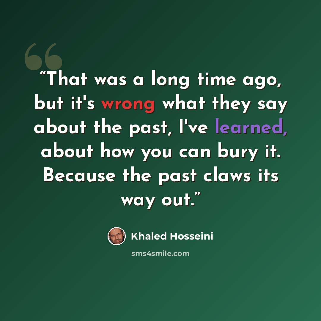 “That was a long time ago, but it's wrong what they say about the past, I've learned, about how you can bury it. Because the past claws its way out.” quote by Khaled Hosseini