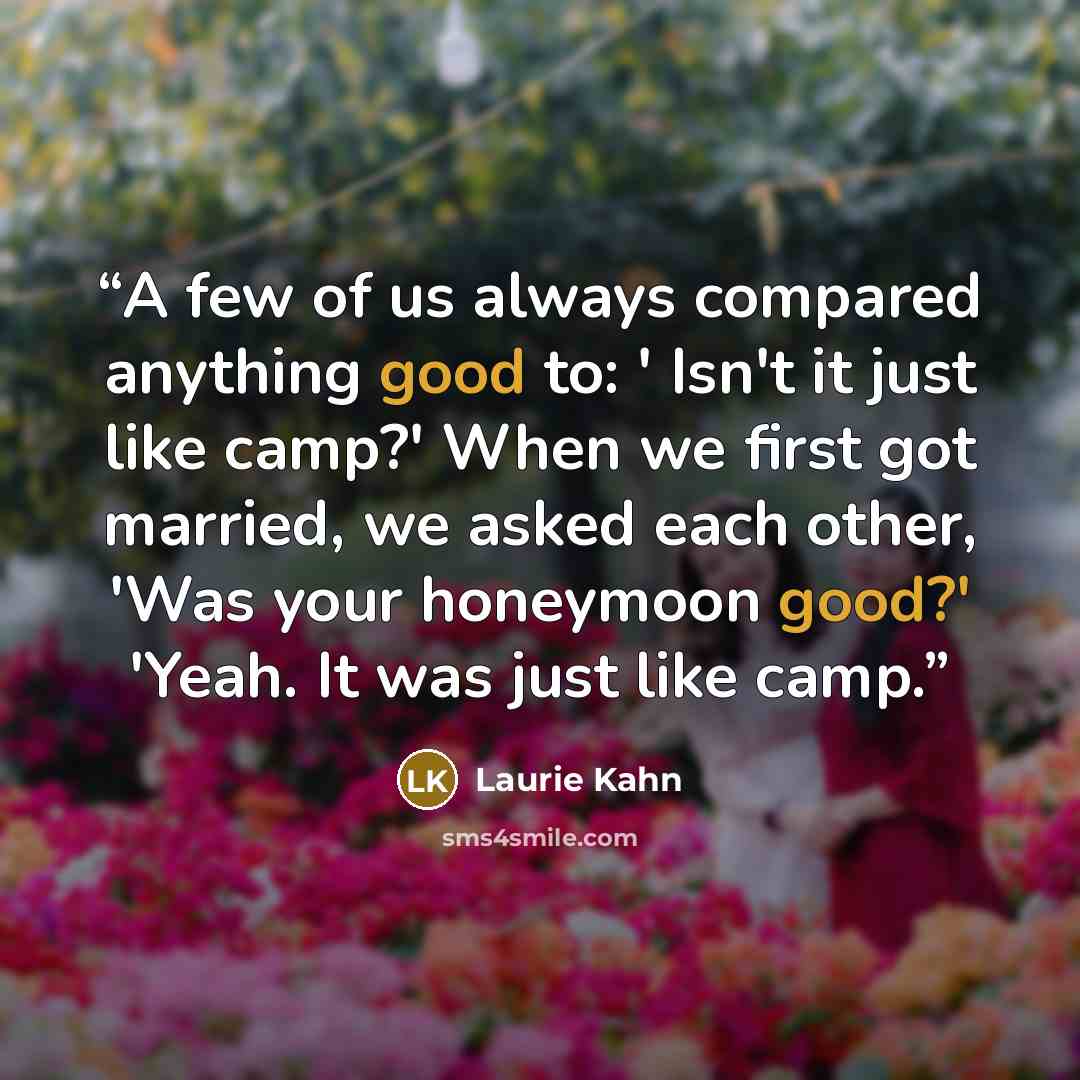 “A few of us always compared anything good to: ' Isn't it just like camp?' When we first got married, we asked each other, 'Was your honeymoon good?' 'Yeah. It was just like camp.” quote by Laurie Kahn