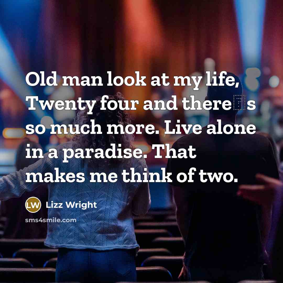“Old man look at my life, Twenty four and there�s so much more. Live alone in a paradise. That makes me think of two.” quote by Lizz Wright