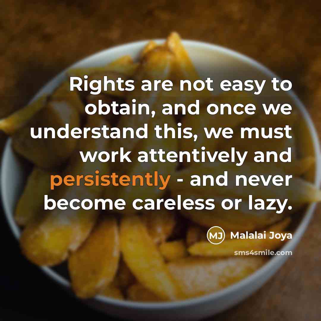 “Rights are not easy to obtain, and once we understand this, we must work attentively and persistently - and never become careless or lazy.” quote by Malalai Joya