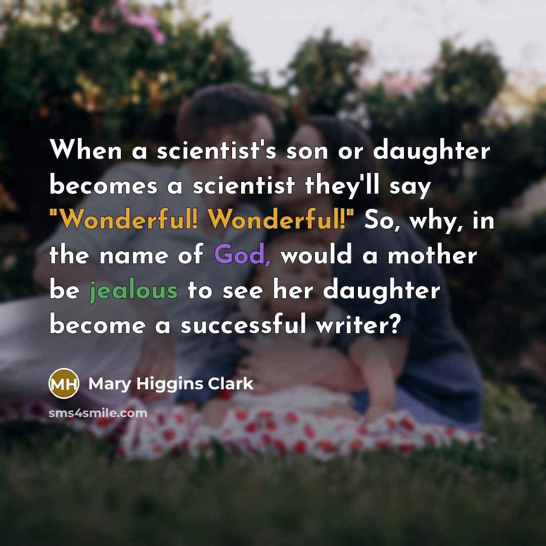 “When a scientist's son or daughter becomes a scientist they'll say "Wonderful! Wonderful!" So, why, in the name of God, would a mother be jealous to see her daughter become a successful writer?” quote by Mary Higgins Clark