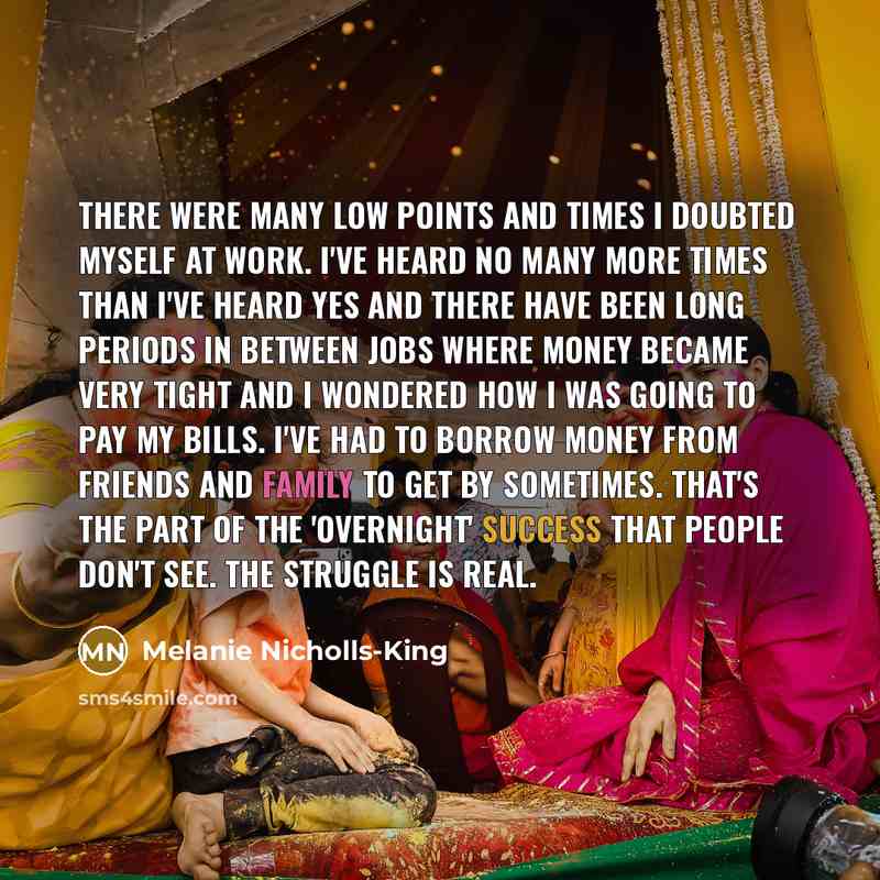 “There were many low points and times I doubted myself at work. I've heard no many more times than I've heard yes and there have been long periods in between jobs where money became very tight and I wondered how I was going to pay my bills. I've had to borrow money from friends and family to get by…” quote by Melanie Nicholls-King