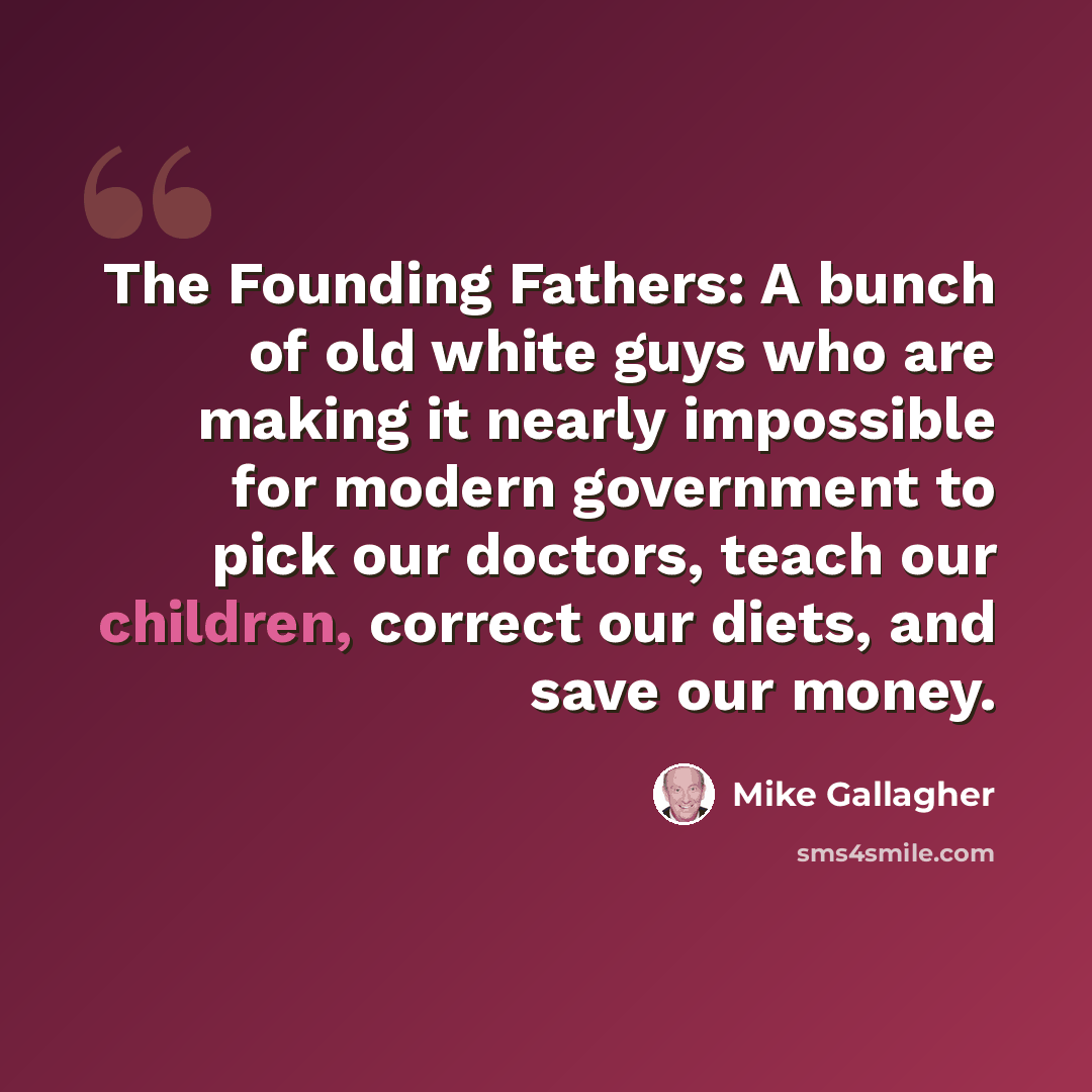 “The Founding Fathers: A bunch of old white guys who are making it nearly impossible for modern government to pick our doctors, teach our children, correct our diets, and save our money.” quote by Mike Gallagher