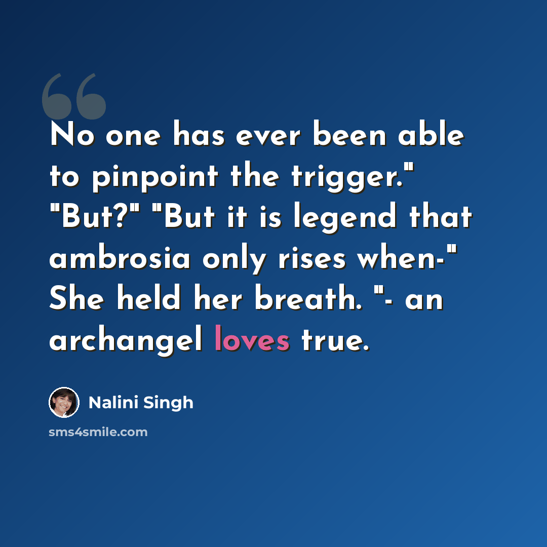 “No one has ever been able to pinpoint the trigger." "But?" "But it is legend that ambrosia only rises when-" She held her breath. "- an archangel loves true.” quote by Nalini Singh
