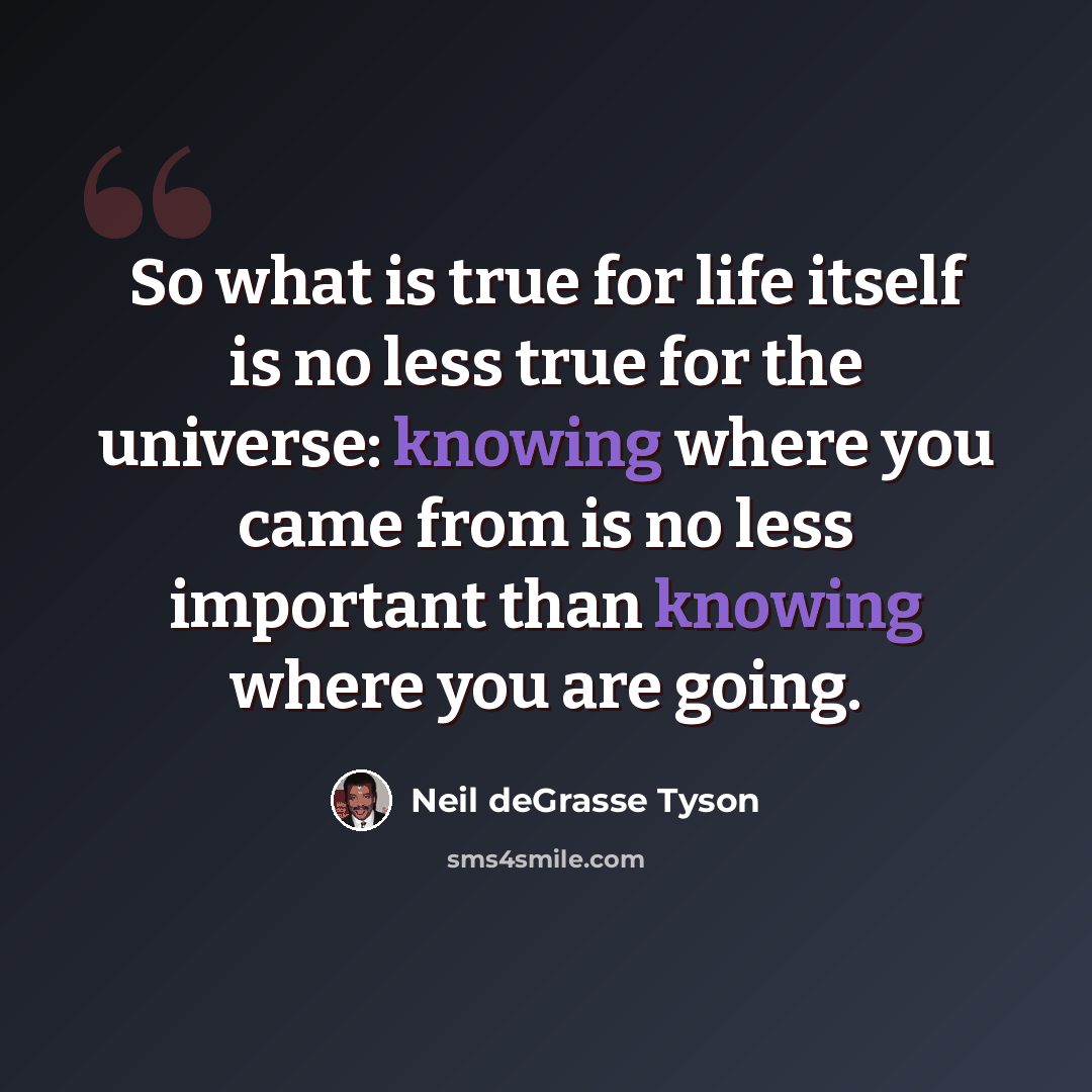“So what is true for life itself is no less true for the universe: knowing where you came from is no less important than knowing where you are going.” quote by Neil deGrasse Tyson