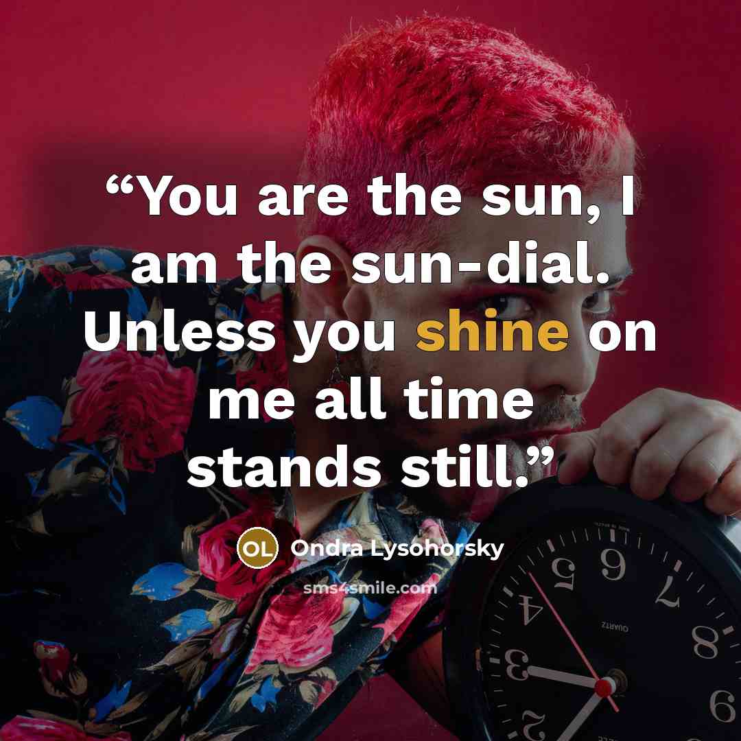 “You are the sun, I am the sun-dial. Unless you shine on me all time stands still.” quote by Ondra Lysohorsky