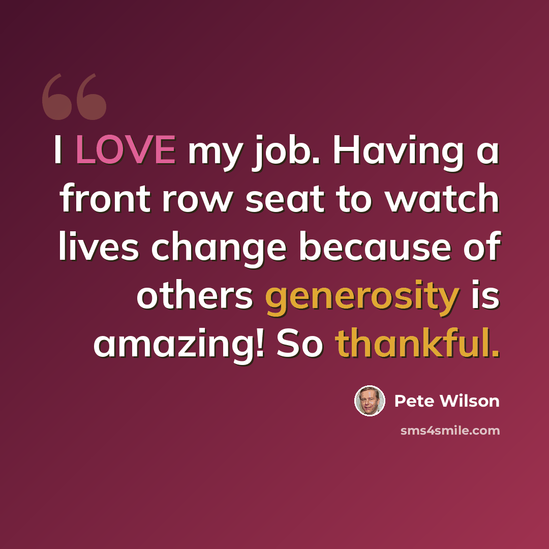 “I LOVE my job. Having a front row seat to watch lives change because of others generosity is amazing! So thankful.” quote by Pete Wilson