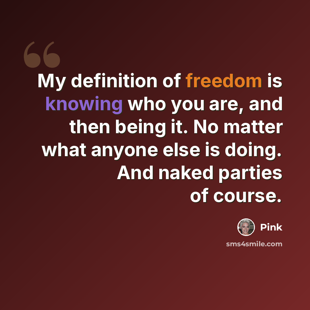“My definition of freedom is knowing who you are, and then being it. No matter what anyone else is doing. And naked parties of course.” quote by Pink
