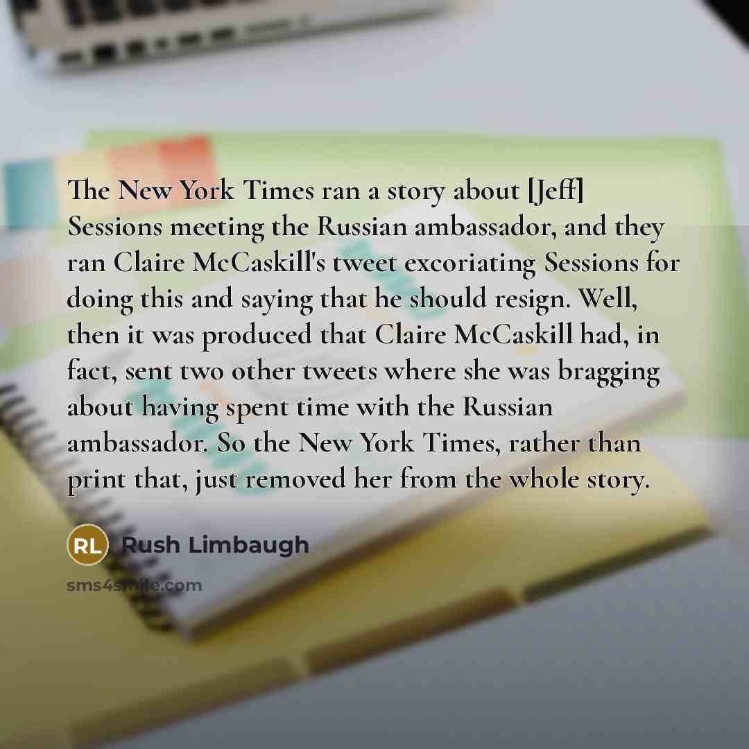 “The New York Times ran a story about [Jeff] Sessions meeting the Russian ambassador, and they ran Claire McCaskill's tweet excoriating Sessions for doing this and saying that he should resign. Well, then it was produced that Claire McCaskill had, in fact, sent two other tweets where she was…” quote by Rush Limbaugh