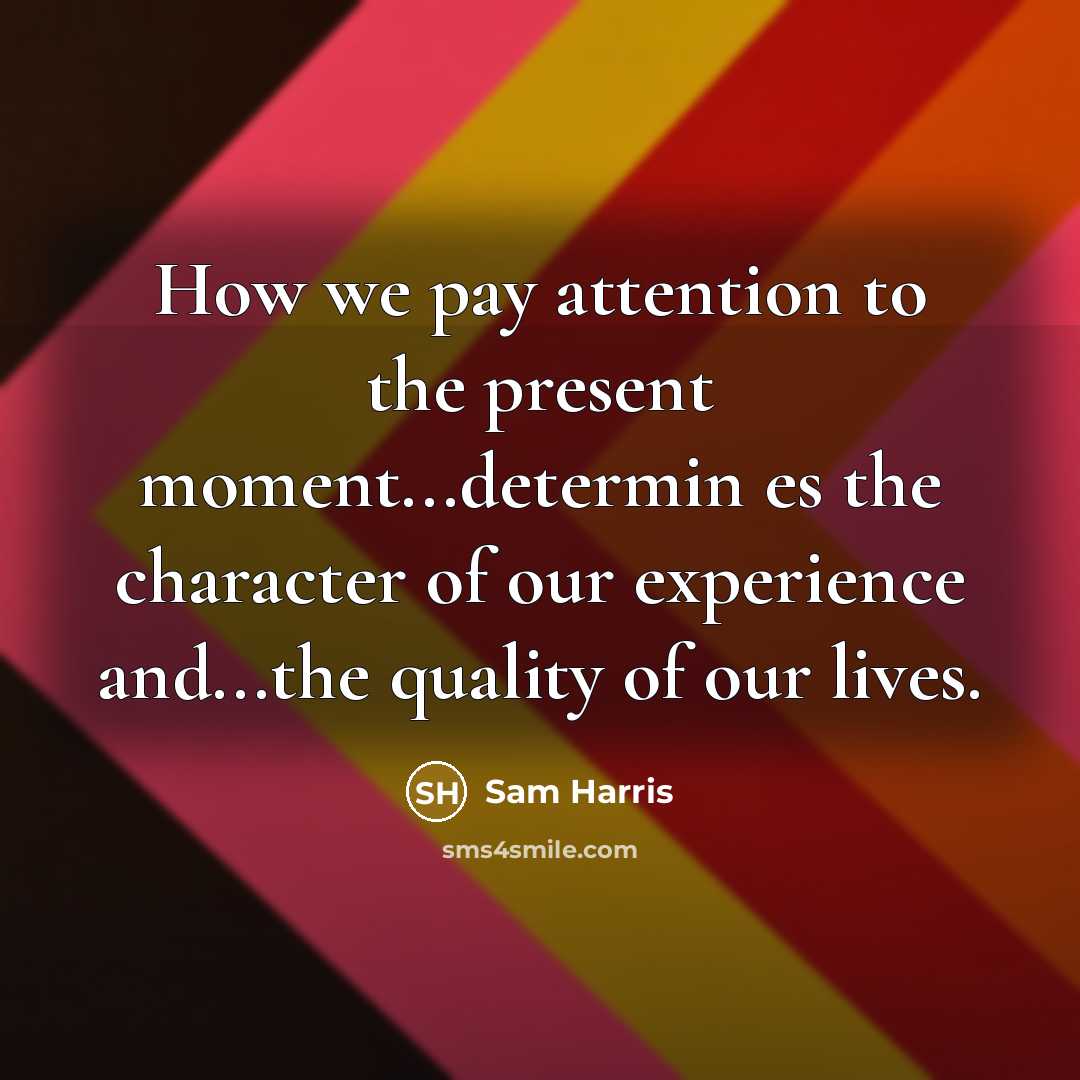 “How we pay attention to the present moment...determin es the character of our experience and...the quality of our lives.” quote by Sam Harris