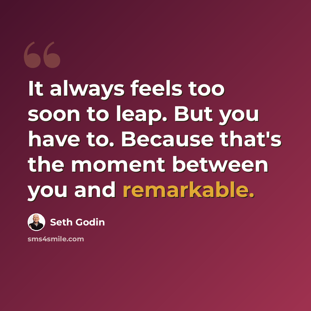 “It always feels too soon to leap. But you have to. Because that's the moment between you and remarkable.” quote by Seth Godin