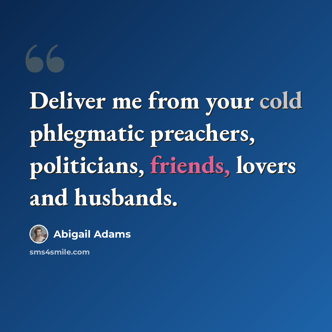 “Deliver me from your cold phlegmatic preachers, politicians, friends, lovers and husbands.” quote by Abigail Adams