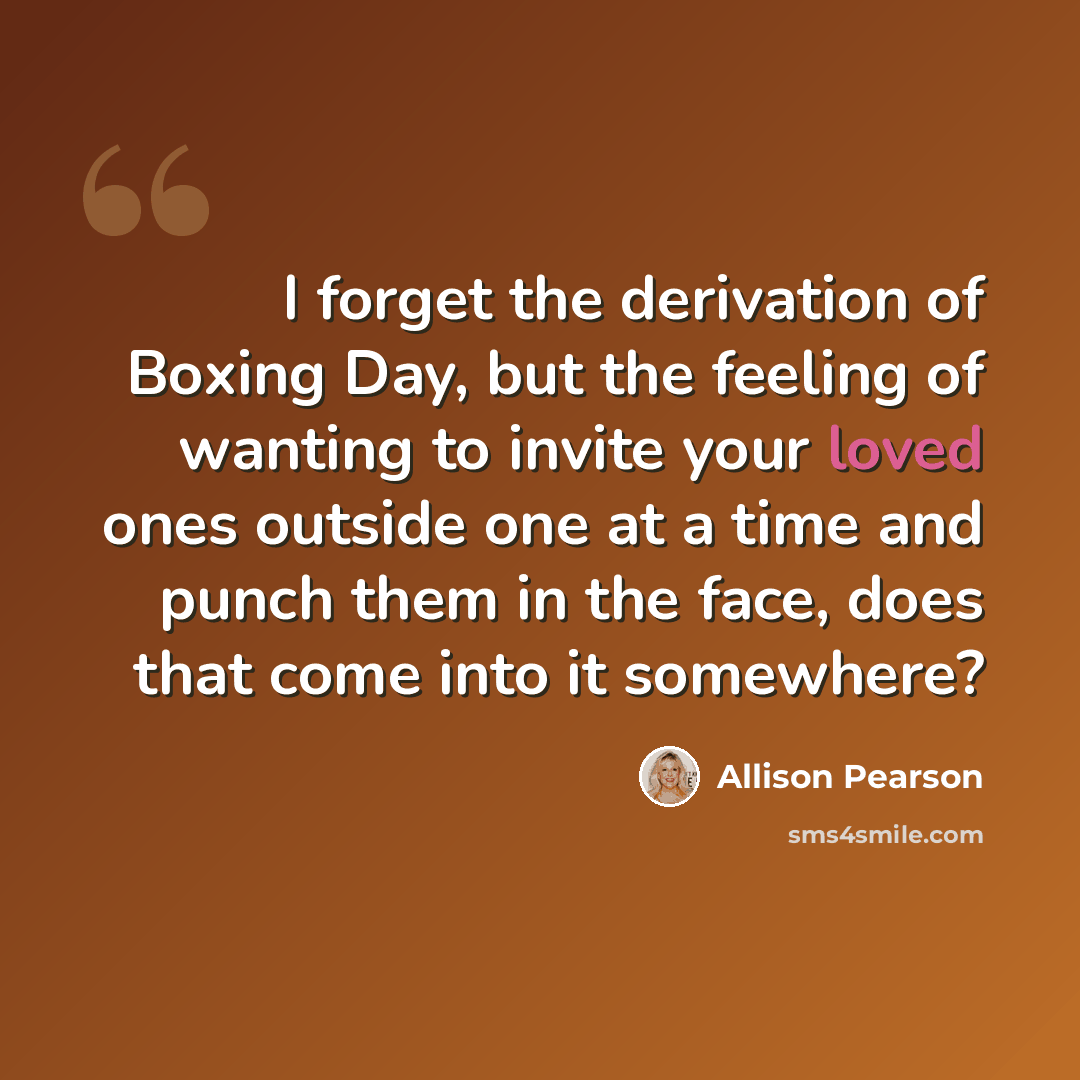 “I forget the derivation of Boxing Day, but the feeling of wanting to invite your loved ones outside one at a time and punch them in the face, does that come into it somewhere?” quote by Allison Pearson