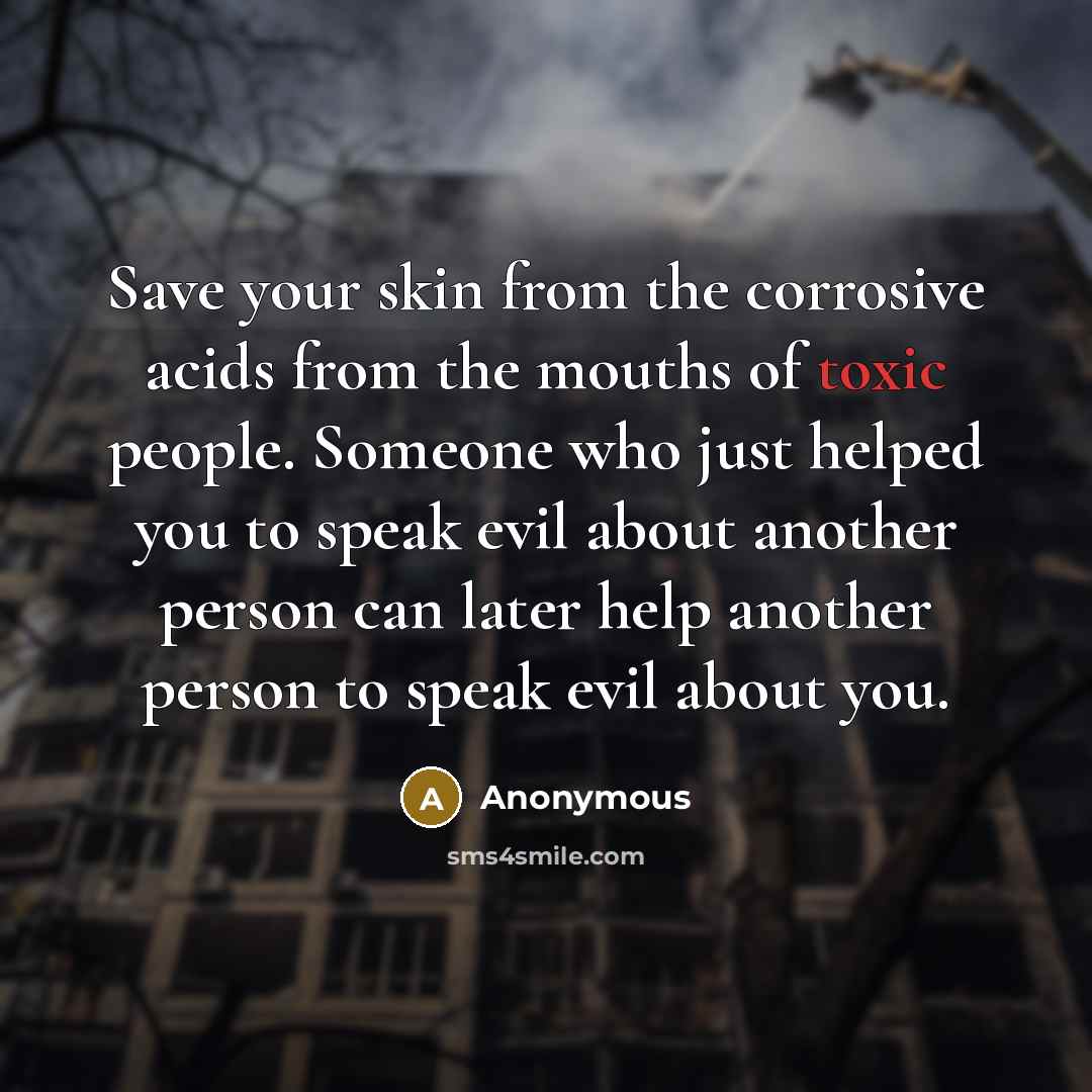 “Save your skin from the corrosive acids from the mouths of toxic people. Someone who just helped you to speak evil about another person can later help another person to speak evil about you.” quote by Anonymous