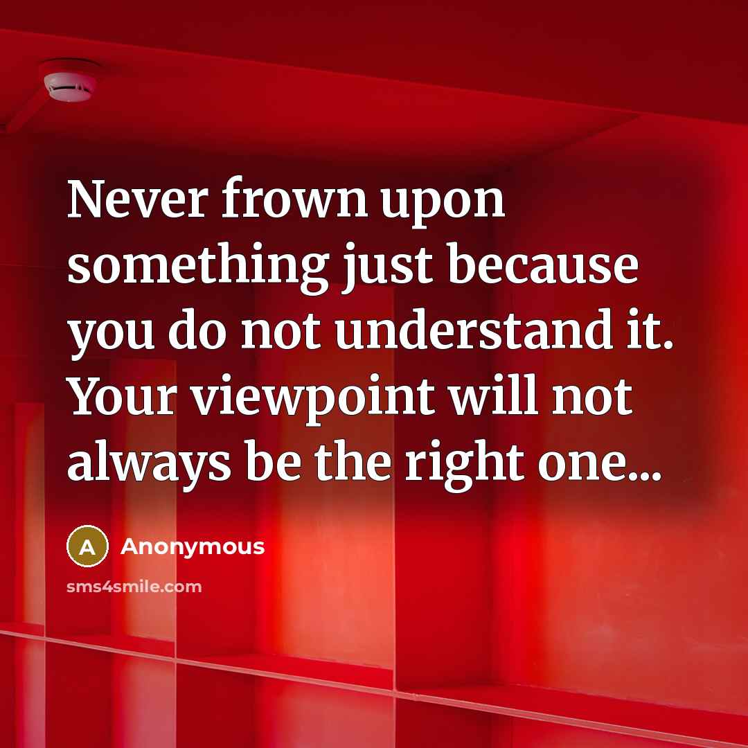 “Never frown upon something just because you do not understand it. Your viewpoint will not always be the right one...” quote by Anonymous